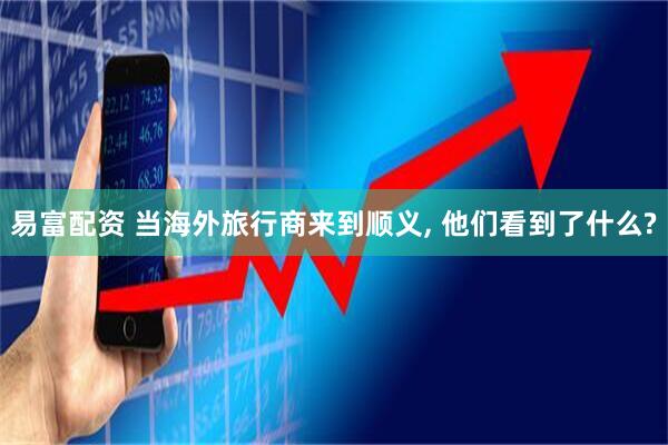 易富配资 当海外旅行商来到顺义, 他们看到了什么?