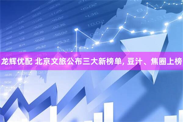 龙辉优配 北京文旅公布三大新榜单, 豆汁、焦圈上榜