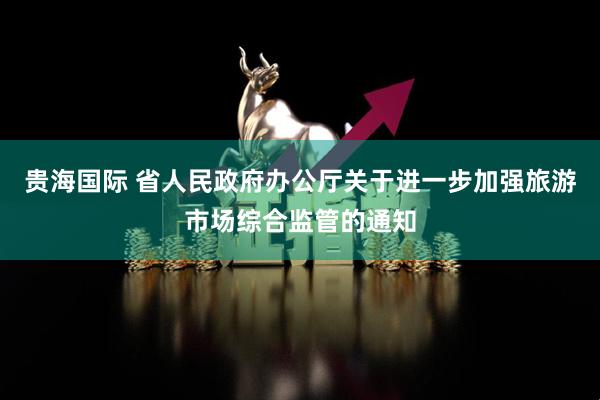 贵海国际 省人民政府办公厅关于进一步加强旅游市场综合监管的通知