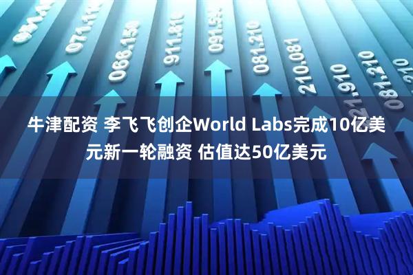 牛津配资 李飞飞创企World Labs完成10亿美元新一轮融资 估值达50亿美元