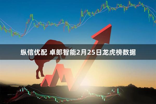 纵信优配 卓郎智能2月25日龙虎榜数据