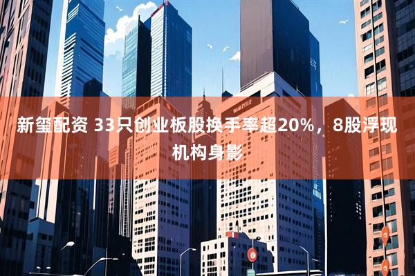新玺配资 33只创业板股换手率超20%，8股浮现机构身影