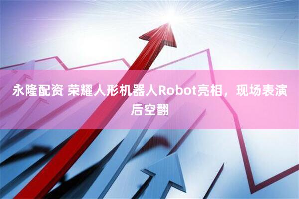 永隆配资 荣耀人形机器人Robot亮相，现场表演后空翻