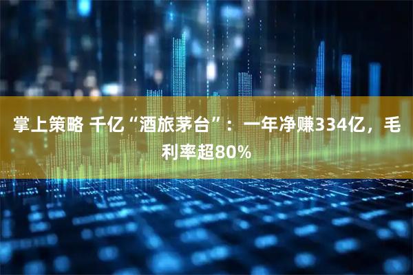 掌上策略 千亿“酒旅茅台”：一年净赚334亿，毛利率超80%