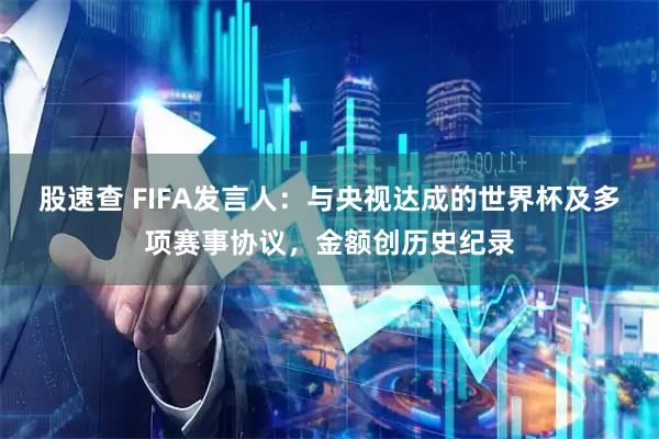 股速查 FIFA发言人：与央视达成的世界杯及多项赛事协议，金额创历史纪录