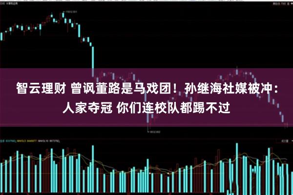 智云理财 曾讽董路是马戏团！孙继海社媒被冲：人家夺冠 你们连校队都踢不过
