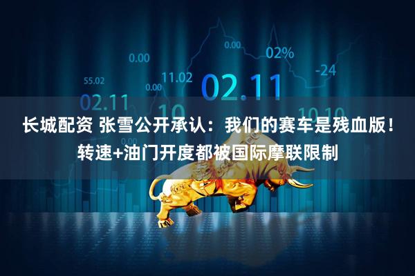 长城配资 张雪公开承认：我们的赛车是残血版！转速+油门开度都被国际摩联限制