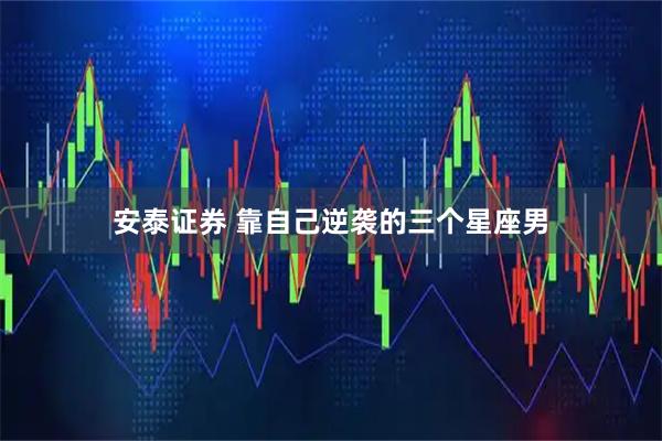 安泰证券 靠自己逆袭的三个星座男