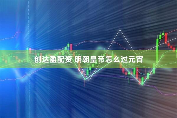 创达盈配资 明朝皇帝怎么过元宵