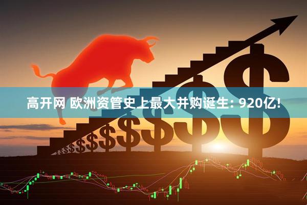 高开网 欧洲资管史上最大并购诞生: 920亿!