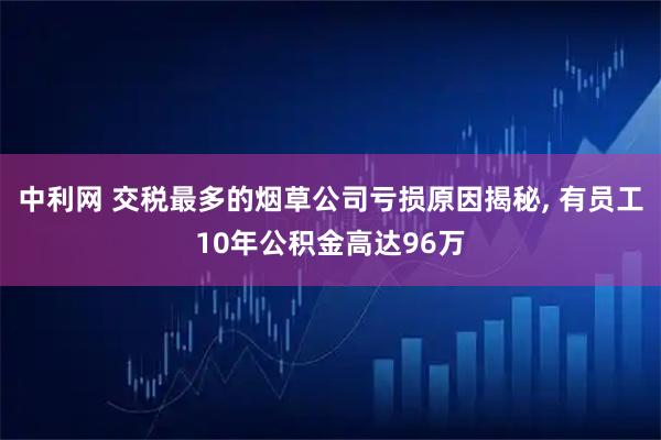 中利网 交税最多的烟草公司亏损原因揭秘, 有员工10年公积金高达96万