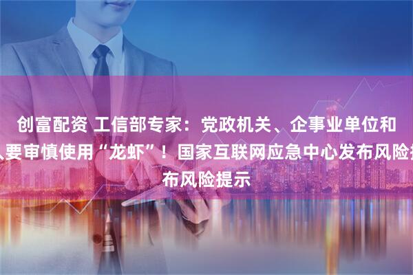 创富配资 工信部专家：党政机关、企事业单位和个人要审慎使用“龙虾”！国家互联网应急中心发布风险提示