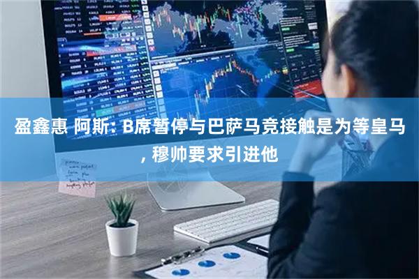 盈鑫惠 阿斯: B席暂停与巴萨马竞接触是为等皇马, 穆帅要求引进他