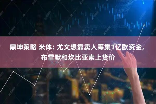 鼎坤策略 米体: 尤文想靠卖人筹集1亿欧资金, 布雷默和坎比亚索上货价