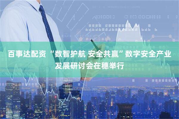 百事达配资 “数智护航 安全共赢”数字安全产业发展研讨会在穗举行
