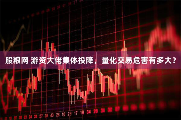 股粮网 游资大佬集体投降，量化交易危害有多大？