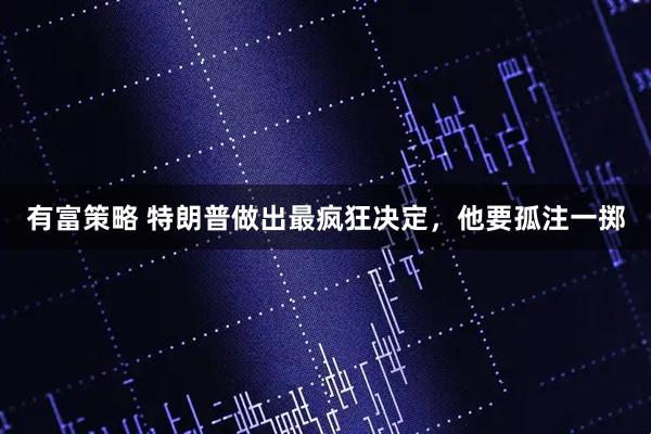 有富策略 特朗普做出最疯狂决定，他要孤注一掷