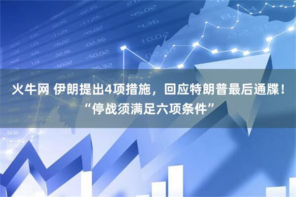 火牛网 伊朗提出4项措施，回应特朗普最后通牒！“停战须满足六项条件”