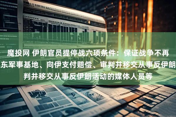 魔投网 伊朗官员提停战六项条件：保证战争不再发生、关闭美在中东军事基地、向伊支付赔偿、审判并移交从事反伊朗活动的媒体人员等