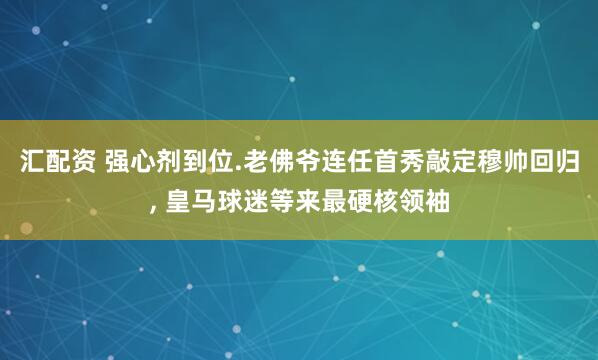 汇配资 强心剂到位.老佛爷连任首秀敲定穆帅回归, 皇马球迷等来最硬核领袖