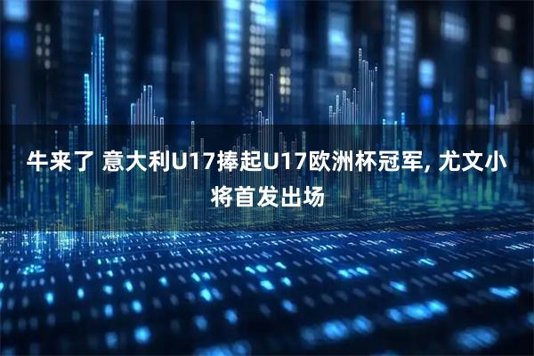 牛来了 意大利U17捧起U17欧洲杯冠军, 尤文小将首发出场