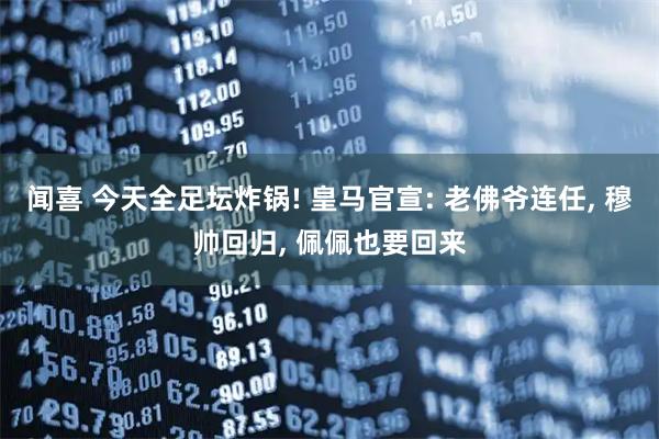 闻喜 今天全足坛炸锅! 皇马官宣: 老佛爷连任, 穆帅回归, 佩佩也要回来