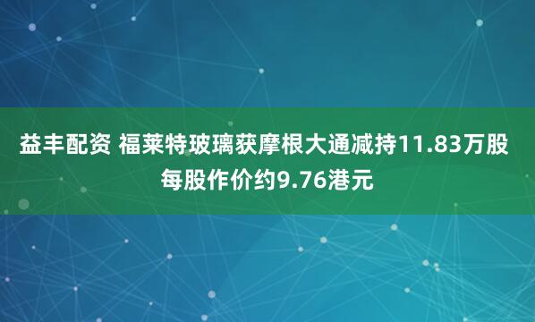 益丰配资 福莱特玻璃获摩根大通减持11.83万股 每股作价约9.76港元