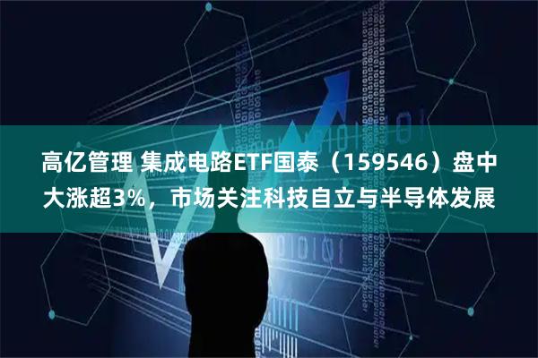 高亿管理 集成电路ETF国泰（159546）盘中大涨超3%，市场关注科技自立与半导体发展