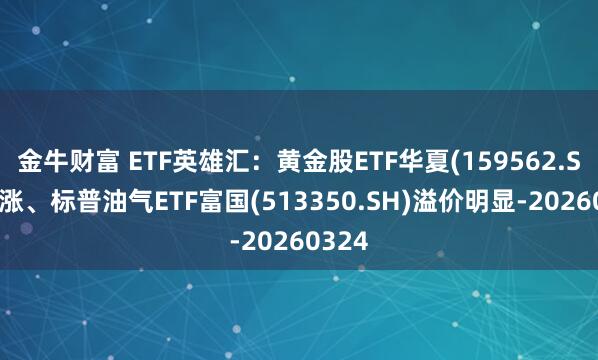 金牛财富 ETF英雄汇：黄金股ETF华夏(159562.SZ)领涨、标普油气ETF富国(513350.SH)溢价明显-20260324