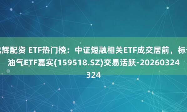 龙辉配资 ETF热门榜：中证短融相关ETF成交居前，标普油气ETF嘉实(159518.SZ)交易活跃-20260324
