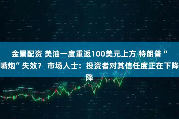 金景配资 美油一度重返100美元上方 特朗普“嘴炮”失效？ 市场人士：投资者对其信任度正在下降