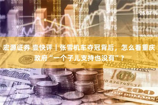宏源证券 壹快评｜张雪机车夺冠背后，怎么看重庆政府“一个子儿支持也没有”？