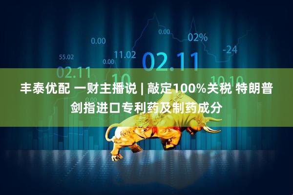 丰泰优配 一财主播说 | 敲定100%关税 特朗普剑指进口专利药及制药成分