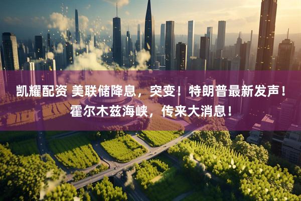 凯耀配资 美联储降息,突变!特朗普最新发声!霍尔木兹海峡,传来大消息!