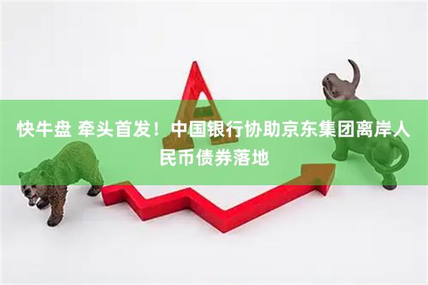 快牛盘 牵头首发！中国银行协助京东集团离岸人民币债券落地