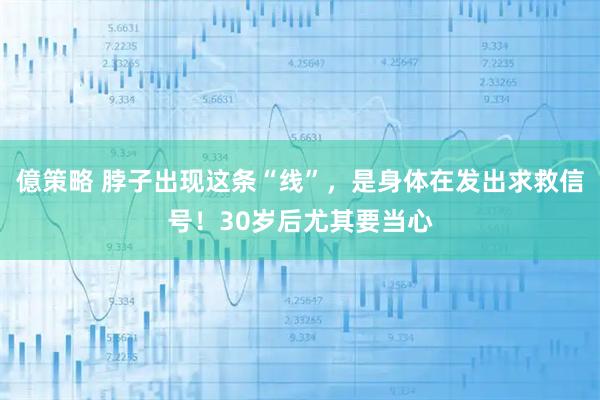 億策略 脖子出现这条“线”，是身体在发出求救信号！30岁后尤其要当心