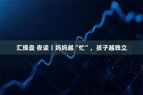 汇操盘 夜读丨妈妈越“忙”，孩子越独立