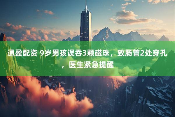 通盈配资 9岁男孩误吞3颗磁珠,致肠管2处穿孔,医生紧急提醒