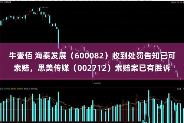 牛壹佰 海泰发展（600082）收到处罚告知已可索赔，思美传媒（002712）索赔案已有胜诉