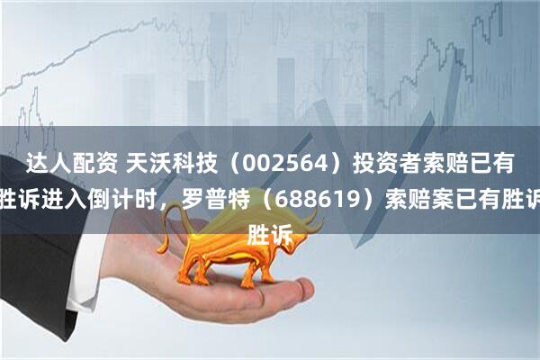 达人配资 天沃科技(002564)投资者索赔已有胜诉进入倒计时,罗普特(688619)索赔案已有胜诉