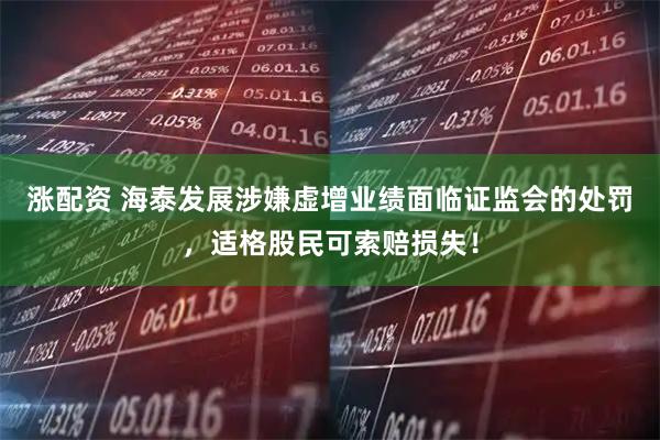 涨配资 海泰发展涉嫌虚增业绩面临证监会的处罚，适格股民可索赔损失！