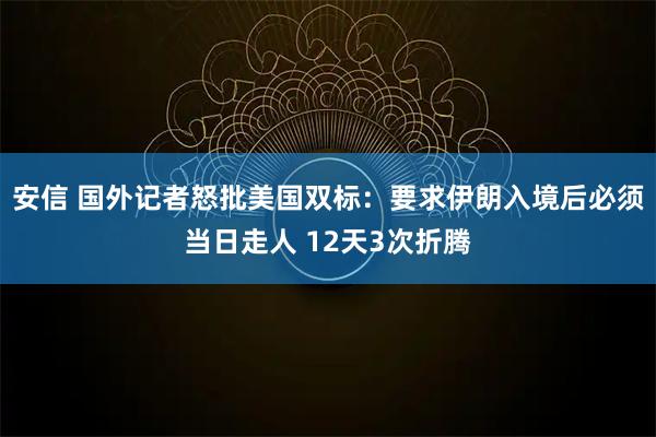 安信 国外记者怒批美国双标：要求伊朗入境后必须当日走人 12天3次折腾