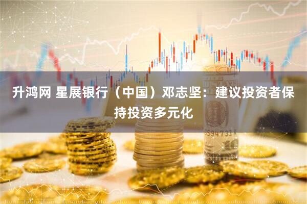 升鸿网 星展银行(中国)邓志坚:建议投资者保持投资多元化