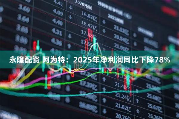 永隆配资 阿为特：2025年净利润同比下降78%