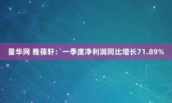 量华网 雅葆轩：一季度净利润同比增长71.89%