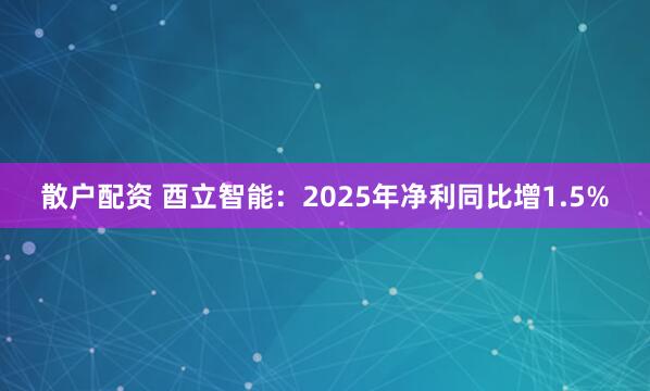 散户配资 酉立智能：2025年净利同比增1.5%