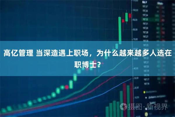 高亿管理 当深造遇上职场，为什么越来越多人选在职博士？