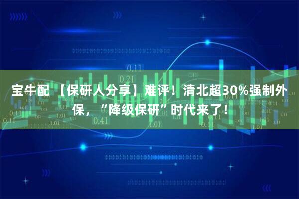 宝牛配 【保研人分享】难评！清北超30%强制外保，“降级保研”时代来了！