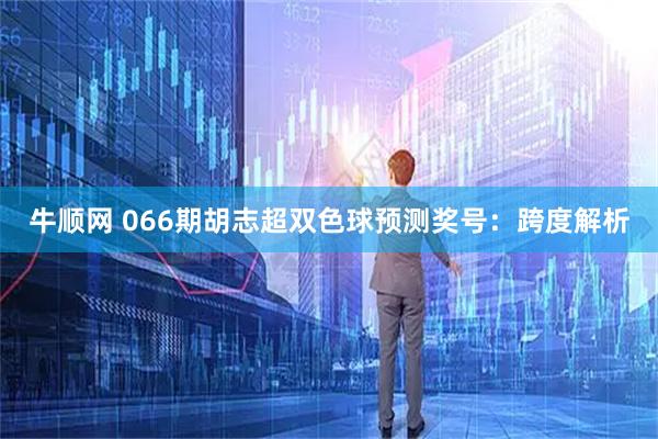 牛顺网 066期胡志超双色球预测奖号：跨度解析