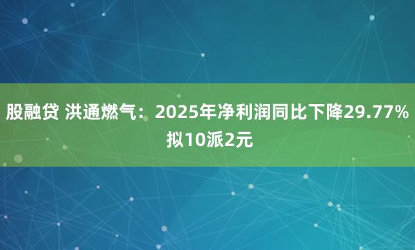 股融贷 洪通燃气：2025年净利润同比下降29.77% 拟10派2元